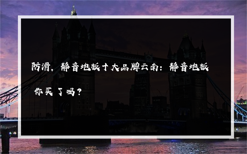 防滑,静音地板十大品牌云南:静音地板 你买了吗？